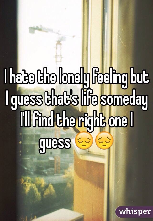 I hate the lonely feeling but I guess that's life someday I'll find the right one I guess 😔😔