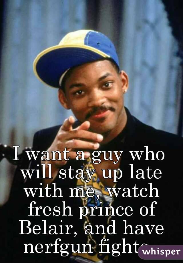 I want a guy who will stay up late with me, watch fresh prince of Belair, and have nerfgun fights. 