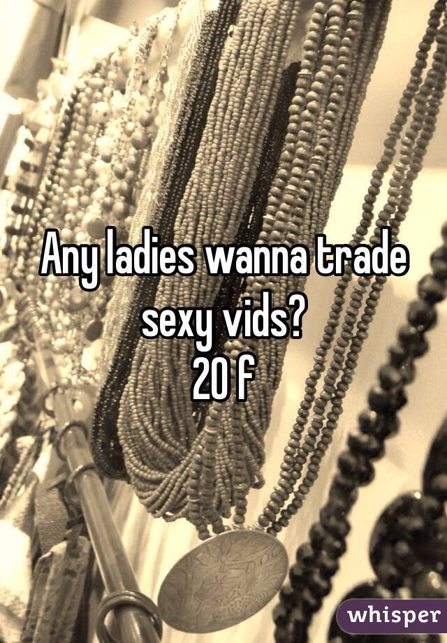 Any ladies wanna trade sexy vids?
20 f