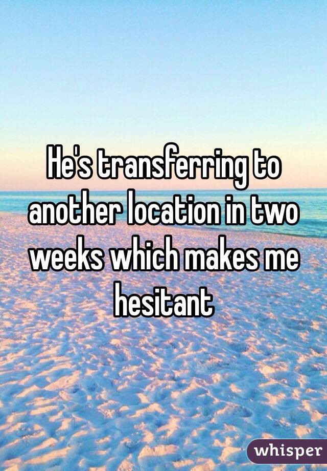 He's transferring to another location in two weeks which makes me hesitant 