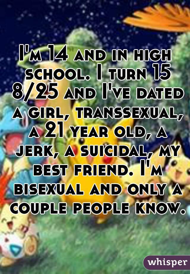 I'm 14 and in high school. I turn 15 8/25 and I've dated a girl, transsexual, a 21 year old, a jerk, a suicidal, my best friend. I'm bisexual and only a couple people know.
