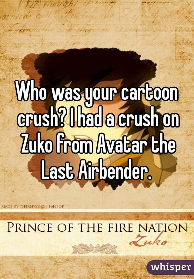 Who was your cartoon crush? I had a crush on Zuko from Avatar the Last Airbender. 