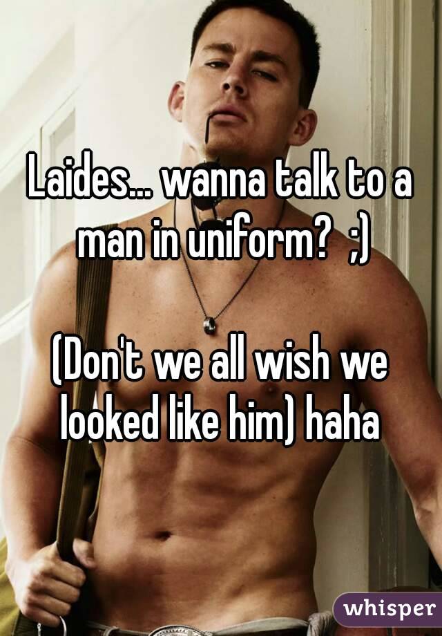 Laides... wanna talk to a man in uniform?  ;)

(Don't we all wish we looked like him) haha 