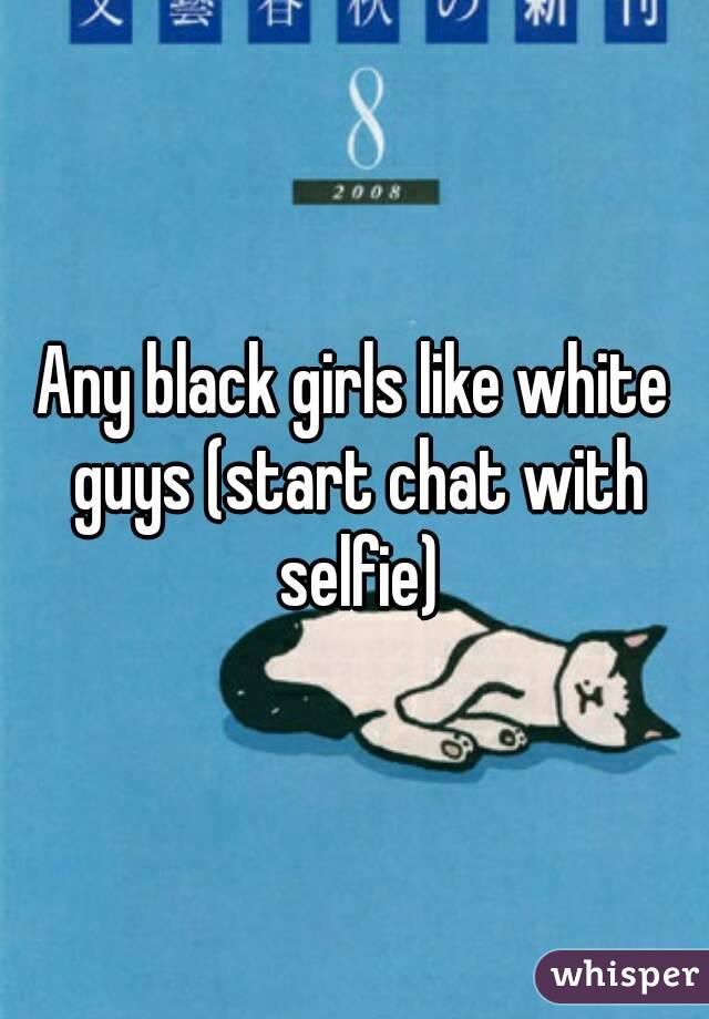 Any black girls like white guys (start chat with selfie)

