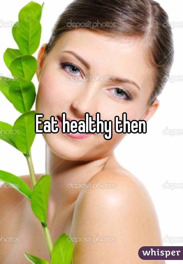 Eat healthy then