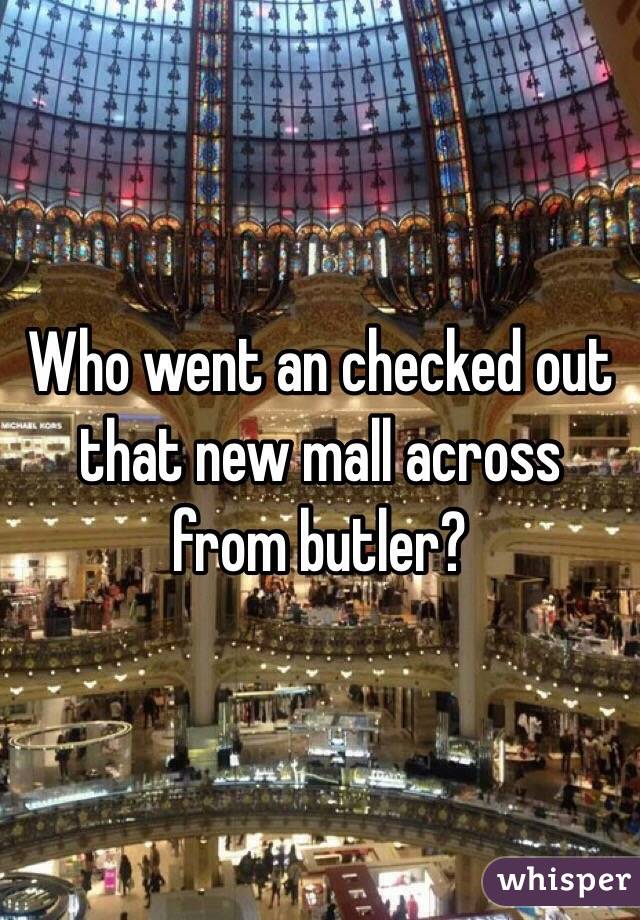 Who went an checked out that new mall across from butler? 