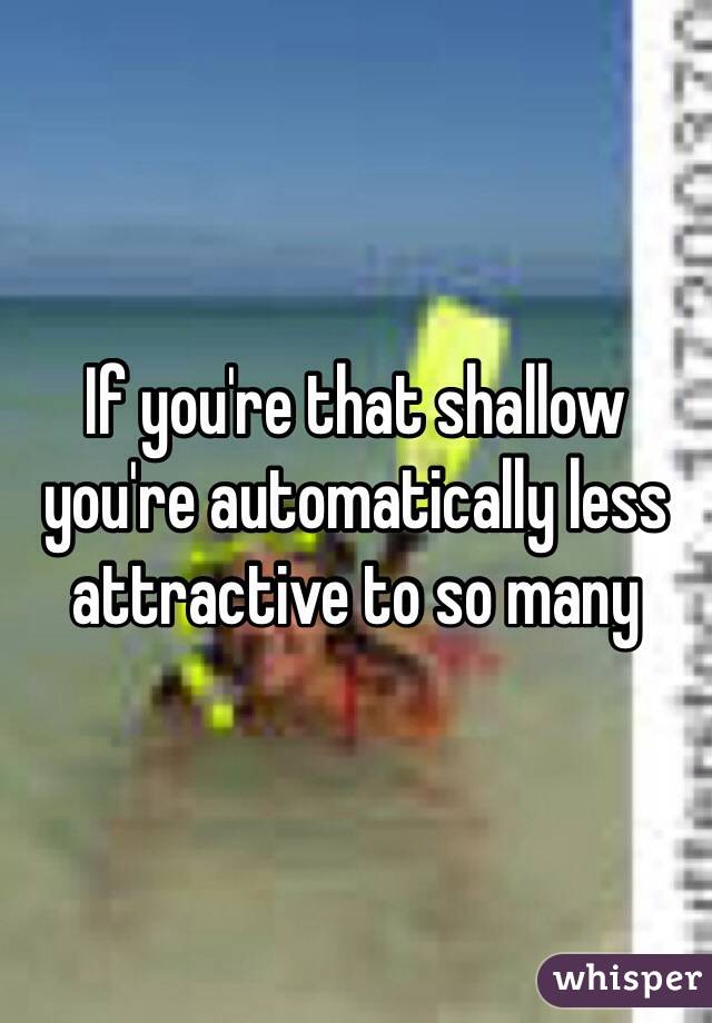 If you're that shallow you're automatically less attractive to so many