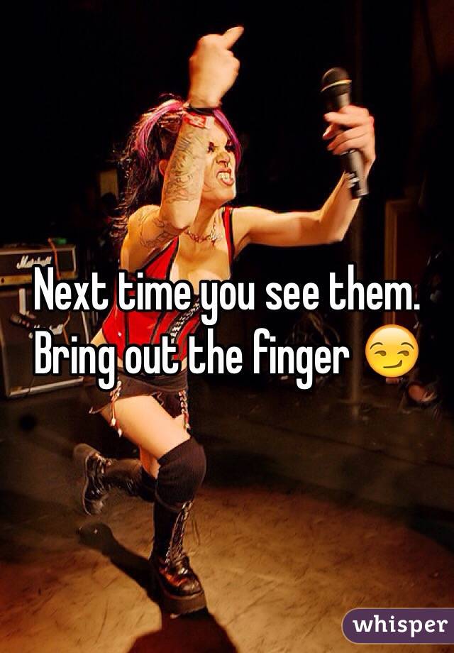 Next time you see them. Bring out the finger 😏