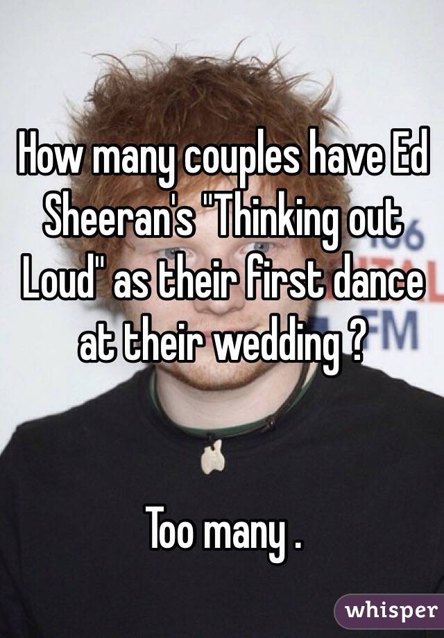 How many couples have Ed Sheeran's "Thinking out Loud" as their first dance at their wedding ?


Too many .