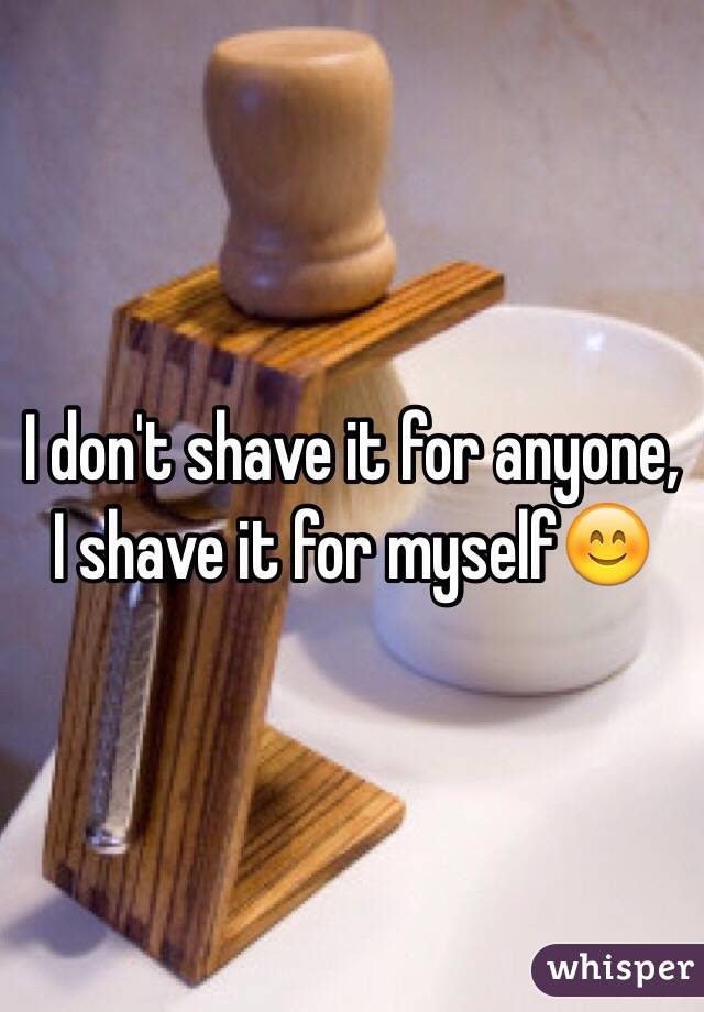 I don't shave it for anyone, I shave it for myself😊