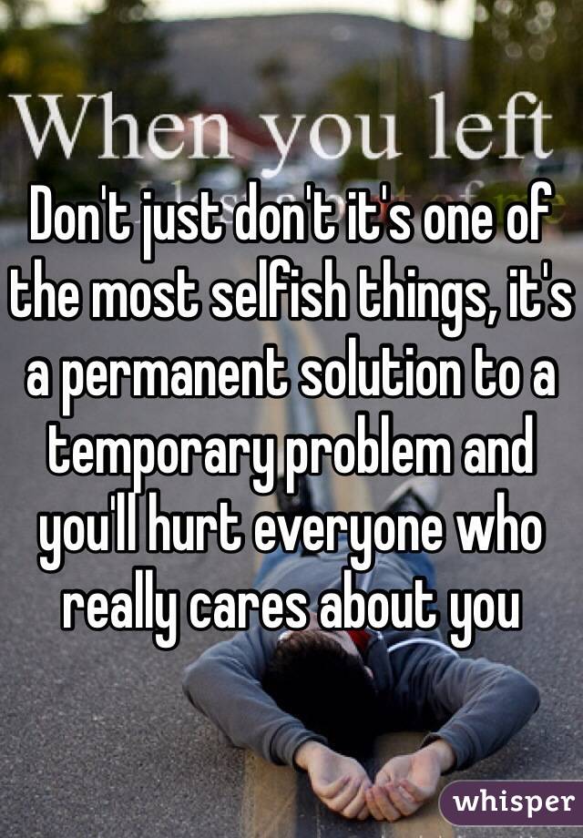 Don't just don't it's one of the most selfish things, it's a permanent solution to a temporary problem and you'll hurt everyone who really cares about you 