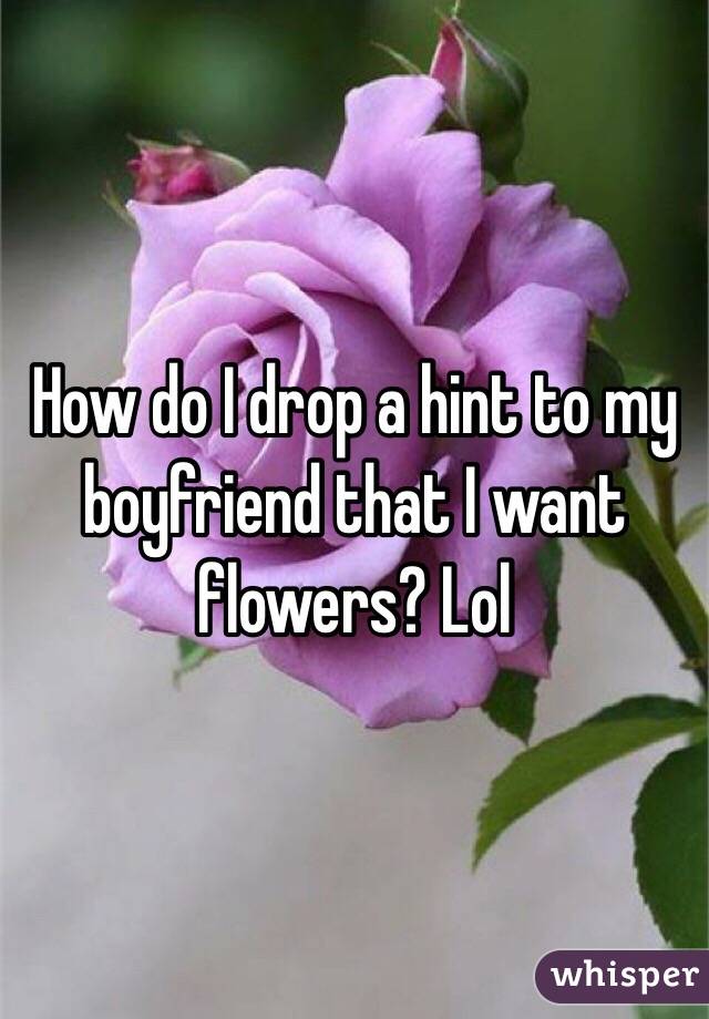 How do I drop a hint to my boyfriend that I want flowers? Lol