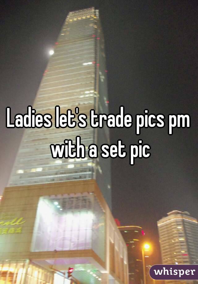 Ladies let's trade pics pm with a set pic