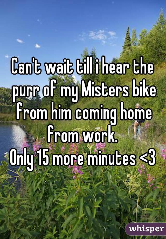 Can't wait till i hear the purr of my Misters bike from him coming home from work. 
Only 15 more minutes <3