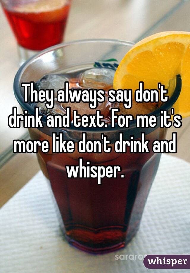 They always say don't drink and text. For me it's more like don't drink and whisper. 