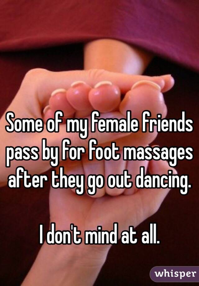 Some of my female friends pass by for foot massages after they go out dancing.  

I don't mind at all.  