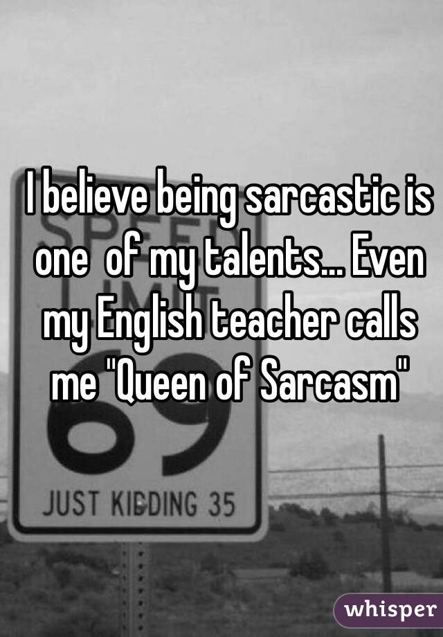 I believe being sarcastic is one  of my talents... Even my English teacher calls me "Queen of Sarcasm"