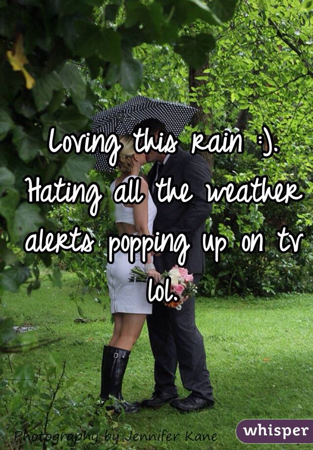 Loving this rain :). Hating all the weather alerts popping up on tv lol. 