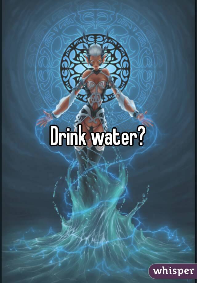 Drink water?