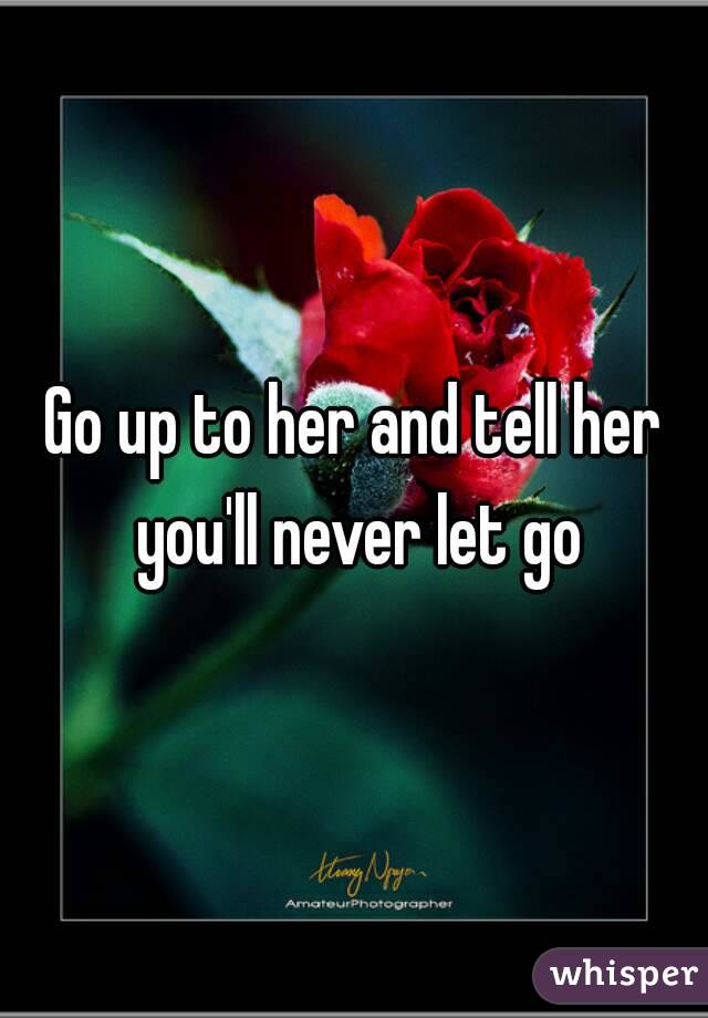 Go up to her and tell her you'll never let go
