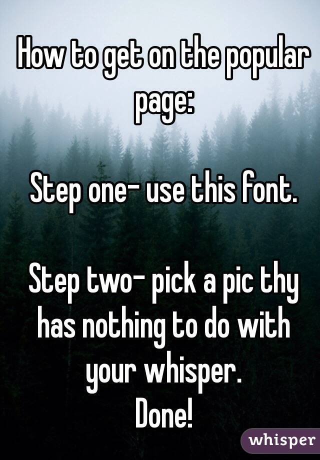 How to get on the popular page: 

Step one- use this font. 

Step two- pick a pic thy has nothing to do with your whisper. 
Done!