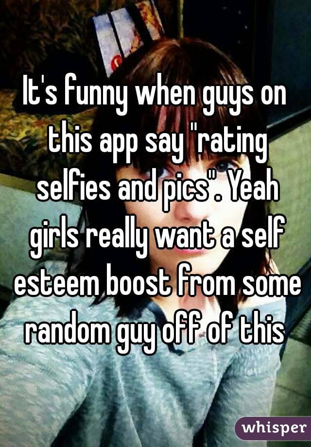 It's funny when guys on this app say "rating selfies and pics". Yeah girls really want a self esteem boost from some random guy off of this 