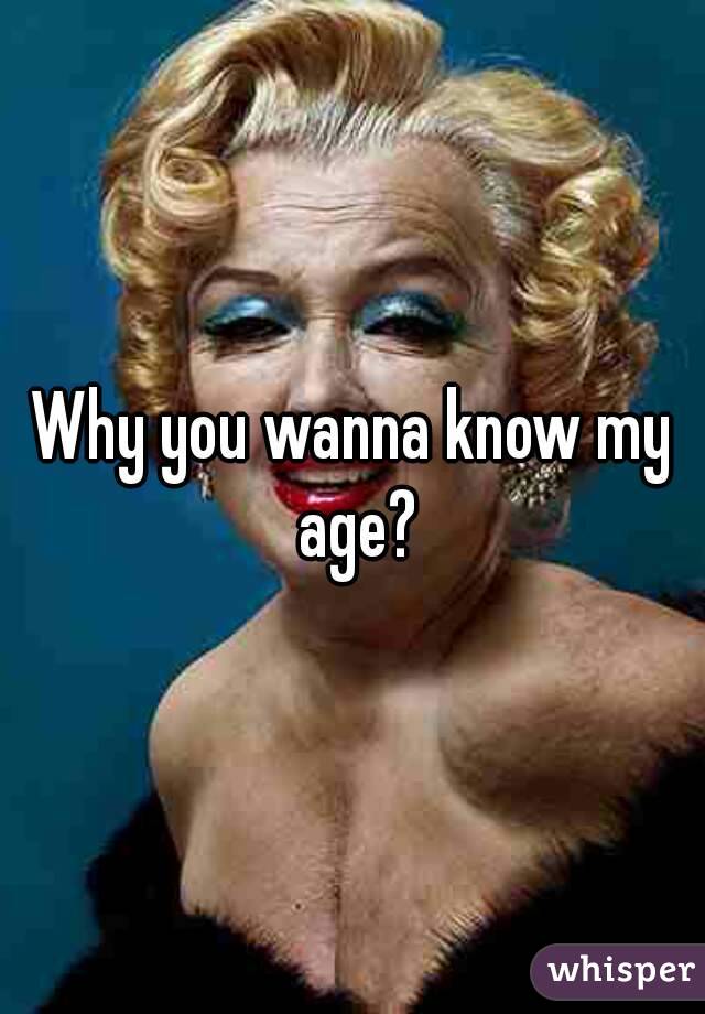 Why you wanna know my age?