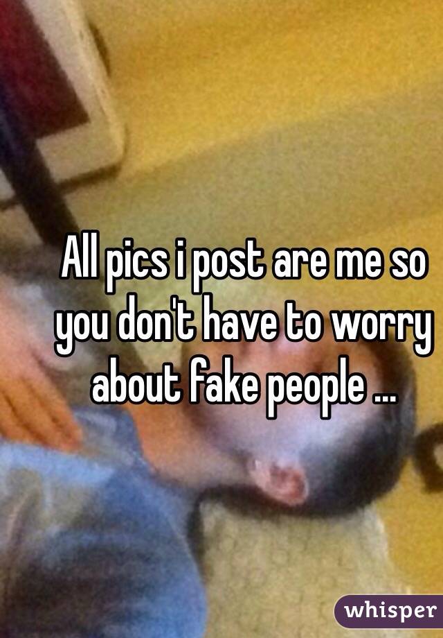 All pics i post are me so you don't have to worry about fake people ...