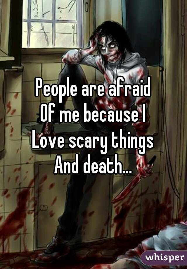 People are afraid
Of me because I
Love scary things
And death...