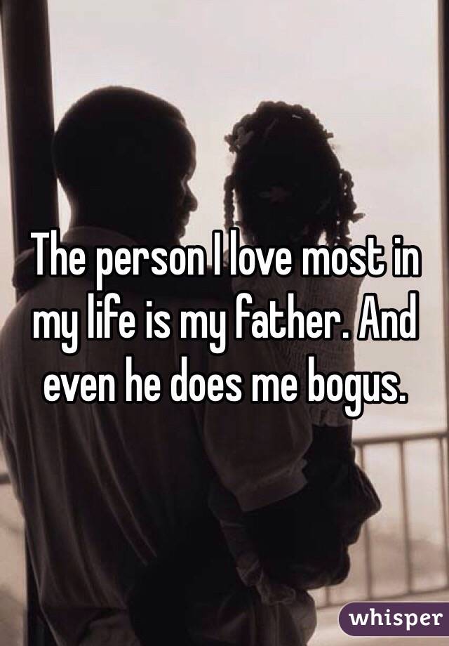 The person I love most in my life is my father. And even he does me bogus. 