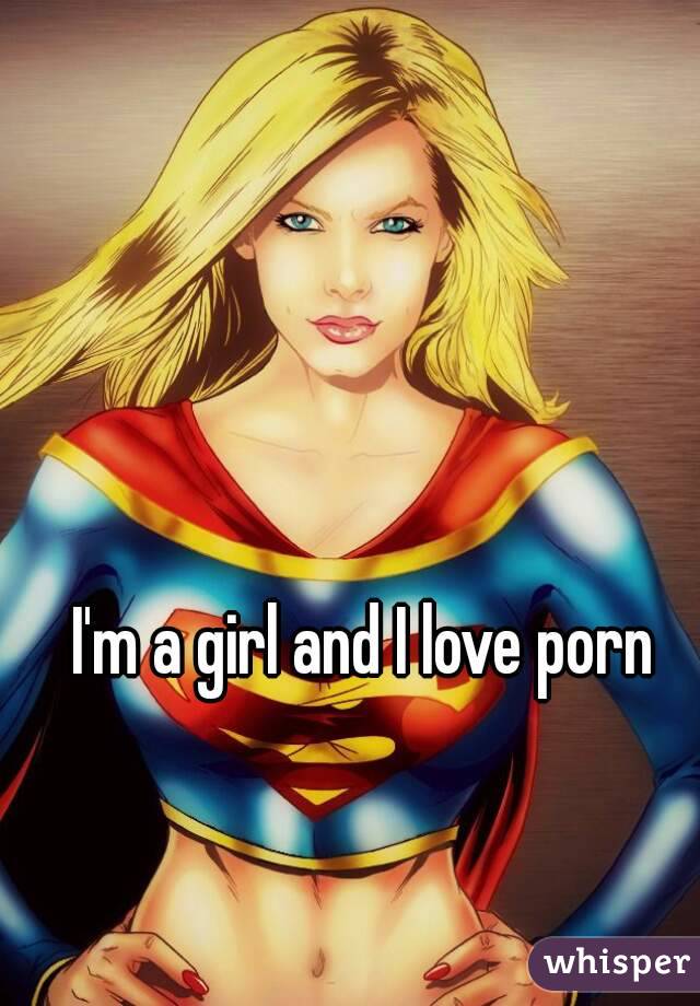 I'm a girl and I love porn 