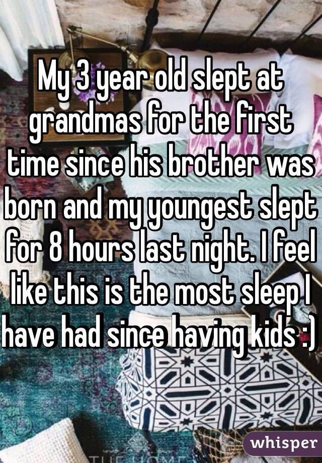 My 3 year old slept at grandmas for the first time since his brother was born and my youngest slept for 8 hours last night. I feel like this is the most sleep I have had since having kids :) 