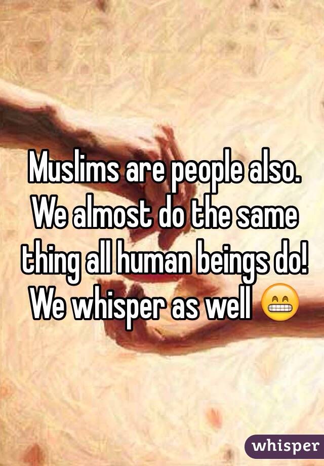 Muslims are people also. We almost do the same thing all human beings do! We whisper as well 😁