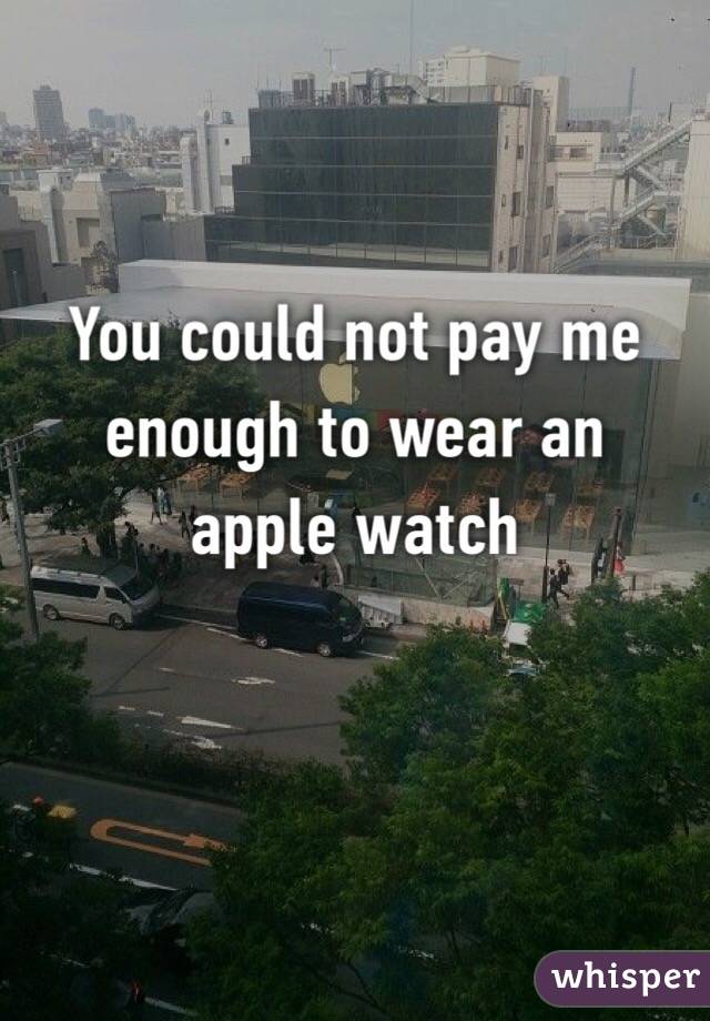You could not pay me enough to wear an apple watch