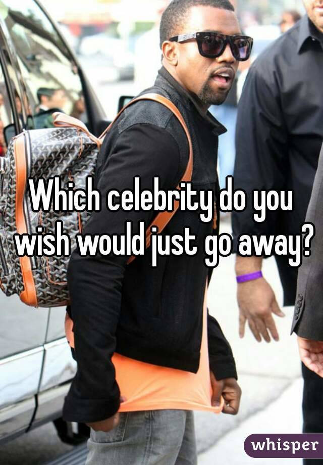 Which celebrity do you wish would just go away?