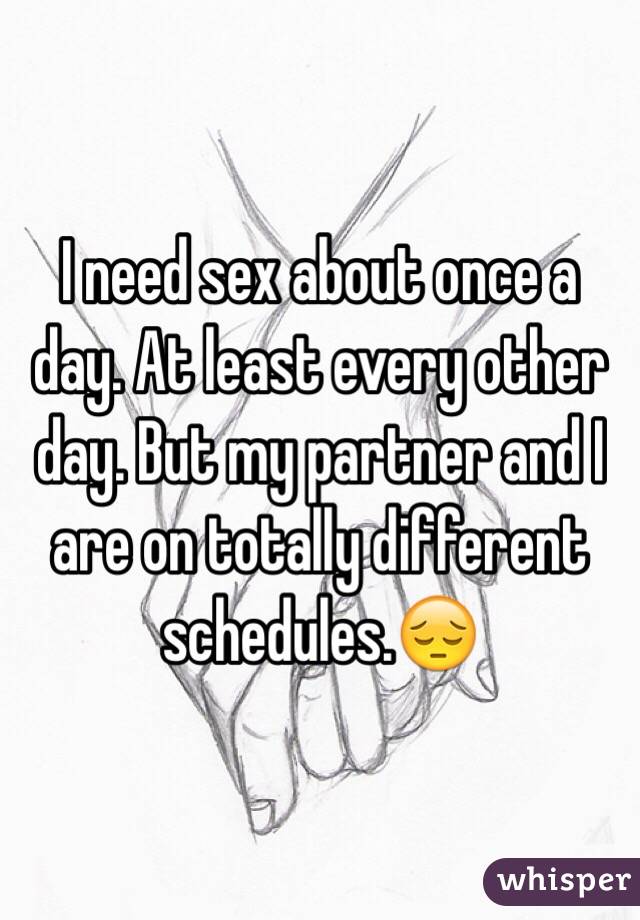 I need sex about once a day. At least every other day. But my partner and I are on totally different schedules.😔