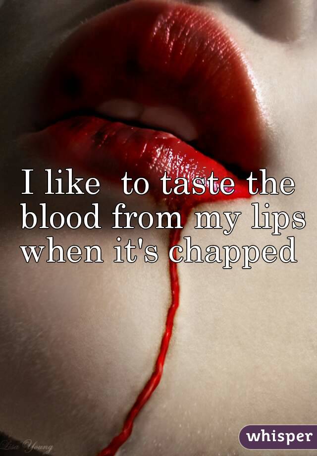 I like  to taste the blood from my lips when it's chapped 