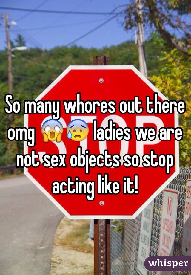 So many whores out there omg 😱😰 ladies we are not sex objects so stop acting like it!