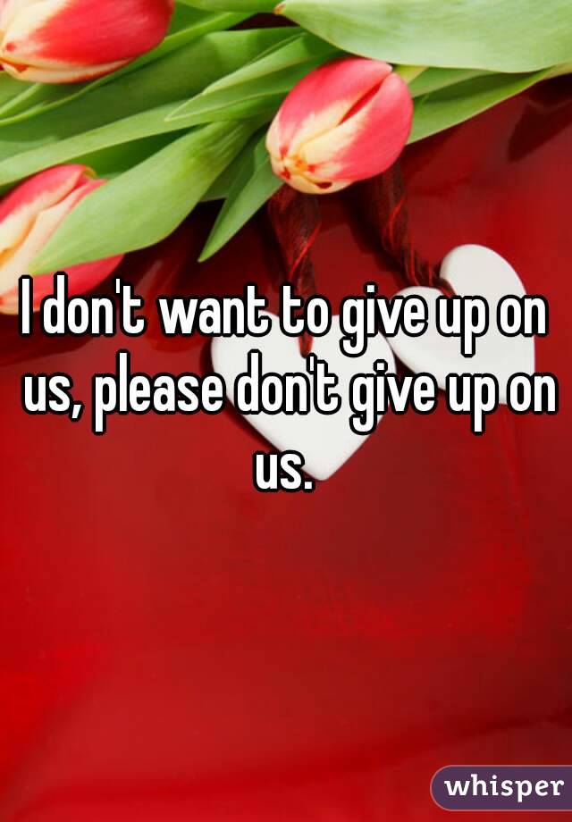 I don't want to give up on us, please don't give up on us. 