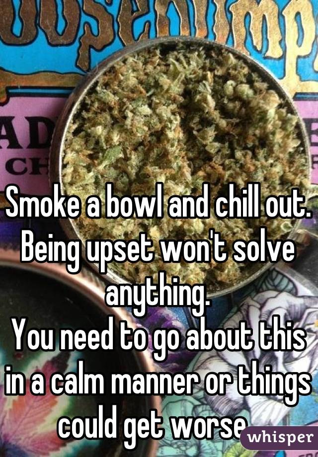 Smoke a bowl and chill out. Being upset won't solve anything. 
You need to go about this in a calm manner or things could get worse. 