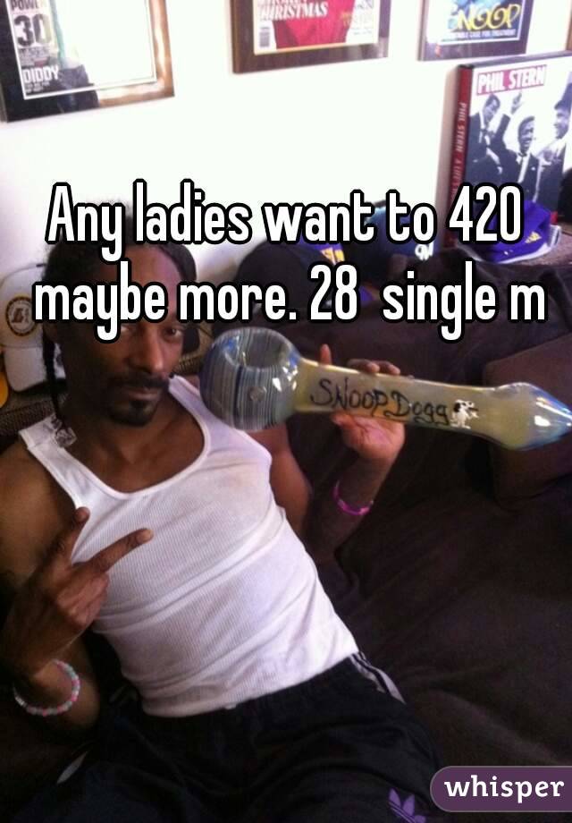 Any ladies want to 420 maybe more. 28  single m