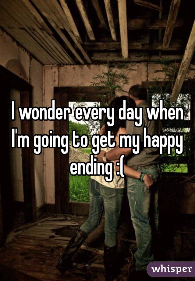 I wonder every day when I'm going to get my happy ending :(