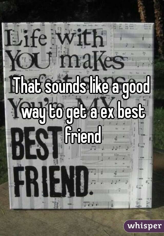 That sounds like a good way to get a ex best friend