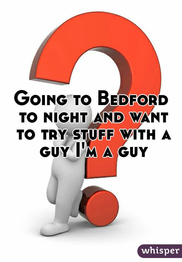 Going to Bedford to night and want to try stuff with a guy I'm a guy
