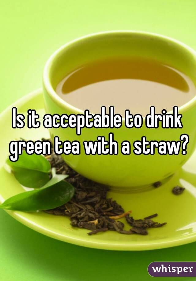 Is it acceptable to drink green tea with a straw?