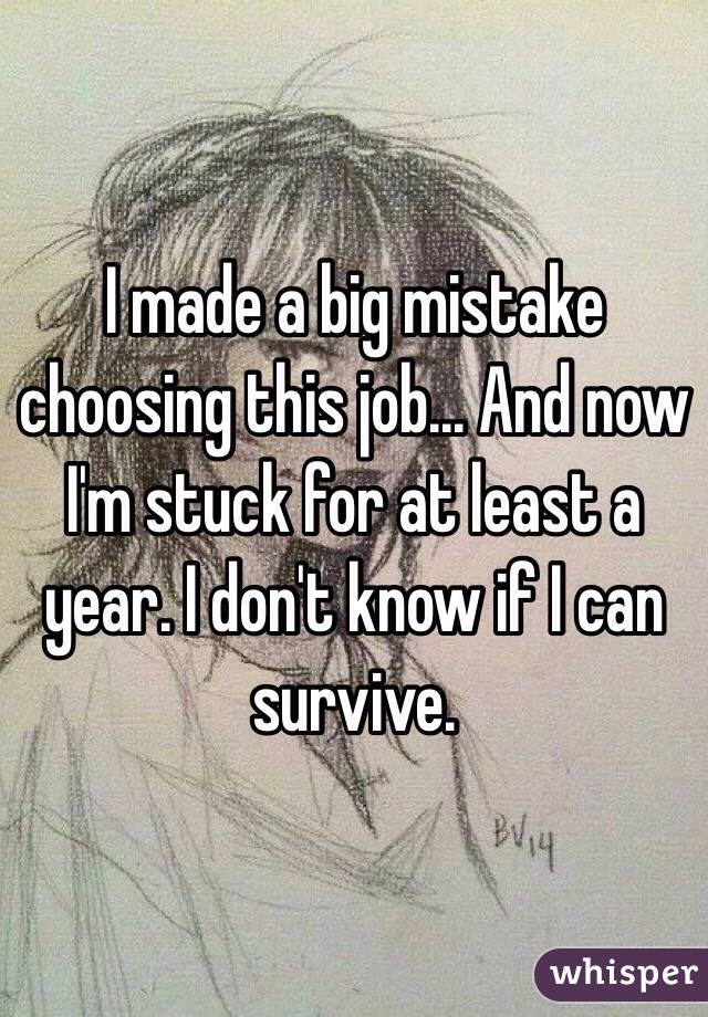 I made a big mistake choosing this job... And now I'm stuck for at least a year. I don't know if I can survive. 