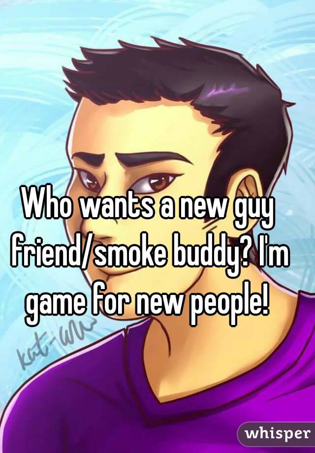 Who wants a new guy friend/smoke buddy? I'm game for new people! 