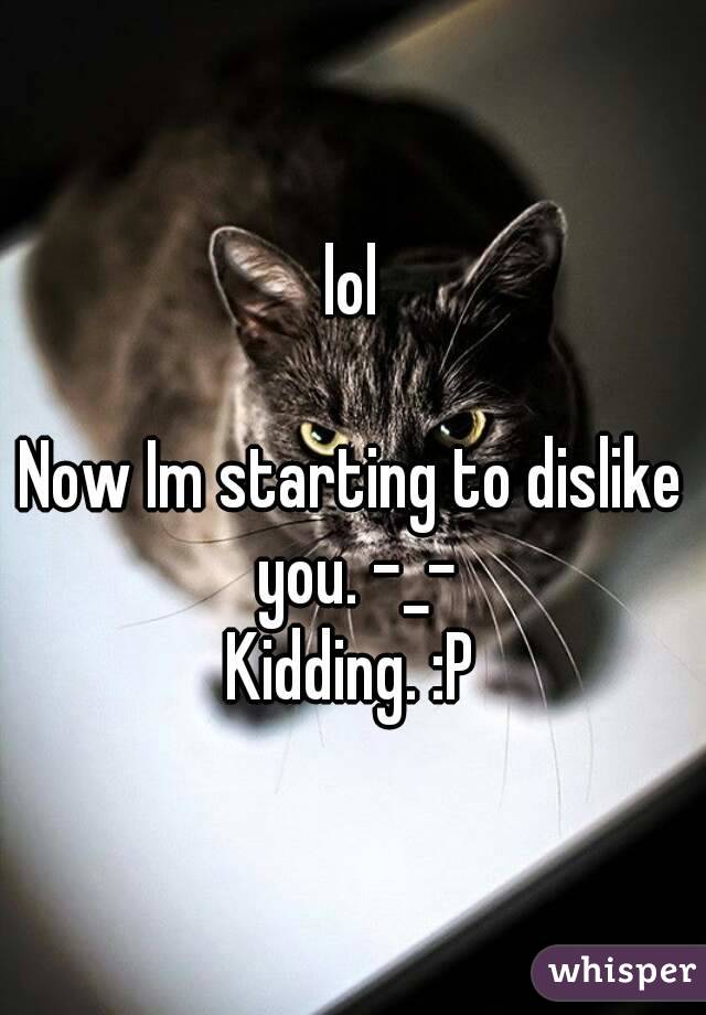 lol

Now Im starting to dislike you. -_-
Kidding. :P