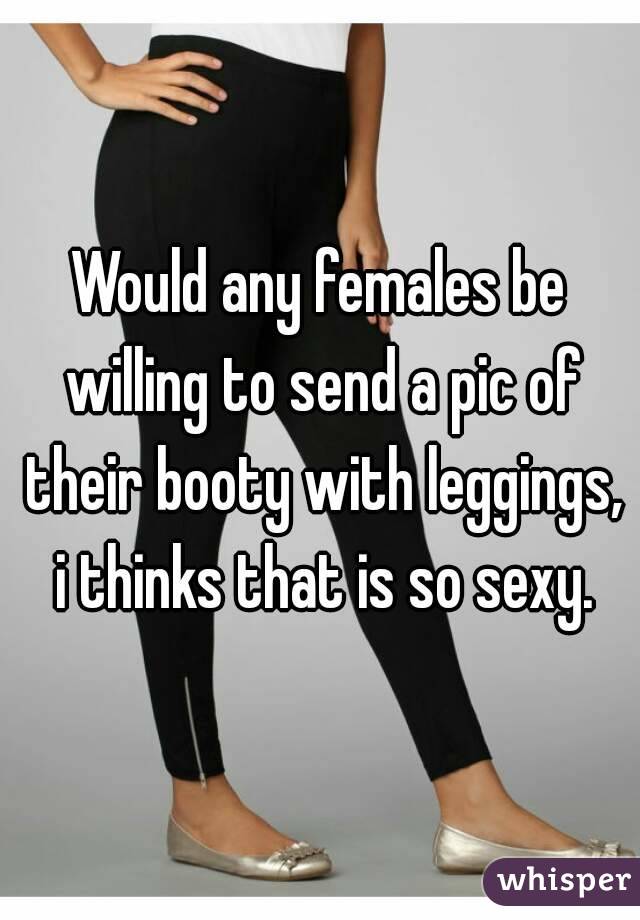 Would any females be willing to send a pic of their booty with leggings, i thinks that is so sexy.