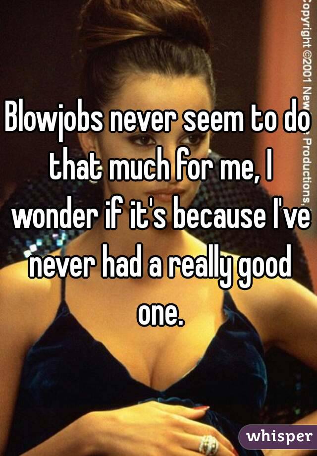 Blowjobs never seem to do that much for me, I wonder if it's because I've never had a really good one.